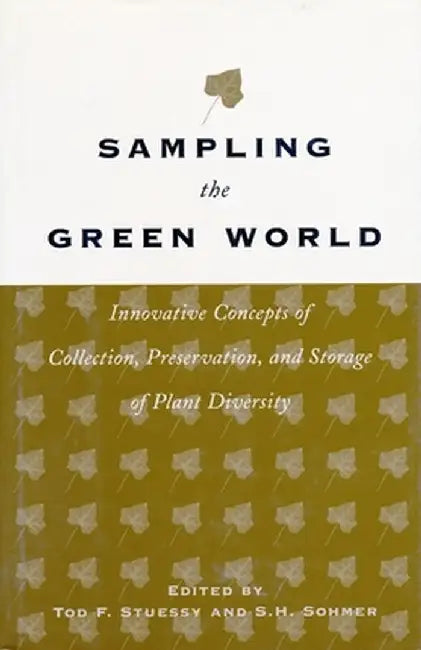 Sampling the Green World: Innovative Concepts of Collection, Preservation, and Storage of Plant Diversity by Tod F. Stuessy