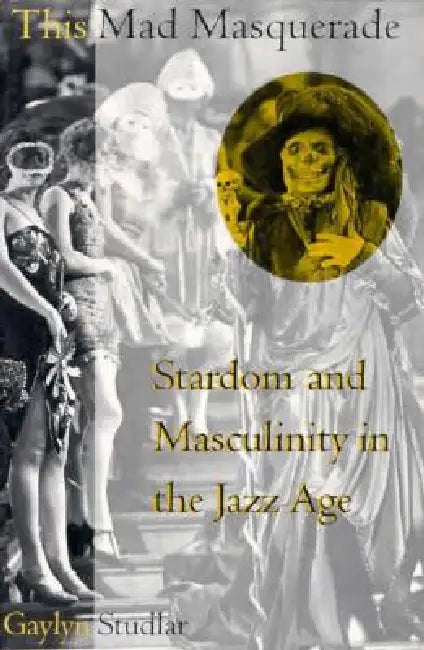 This Mad Masquerade: Stardom and Masculinity in the Jazz Age by Gaylyn Studlar