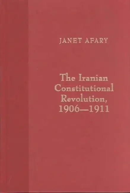 The Iranian Constitutional Revolution: Grassroots Democracy, Social Democracy, and the Origins of Feminism by Janet Afary