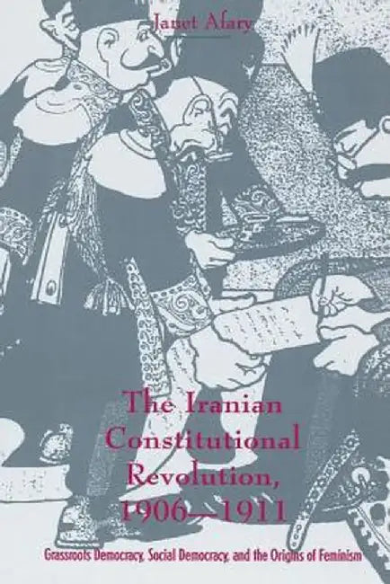 The Iranian Constitutional Revolution: Grassroots Democracy, Social Democracy, and the Origins of Feminism by Janet Afary