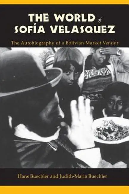 The World of Sofia Velasquez: The Autobiography of a Bolivian Market Vendor by Hans Buechler