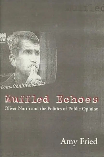 Muffled Echoes: Oliver North and the Politics of Public Opinion by Amy Fried