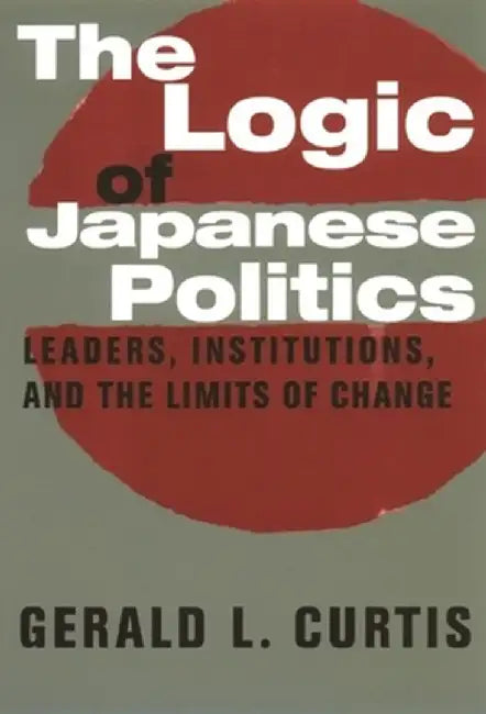 The Logic of Japanese Politics: Leaders, Institutions, and the Limits of Change by Gerald Curtis