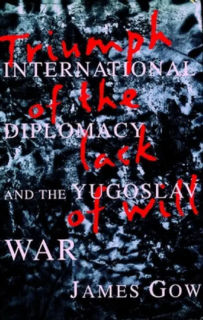 Triumph of the Lack of Will: International Diplomacy and the Yugoslav War by James Gow