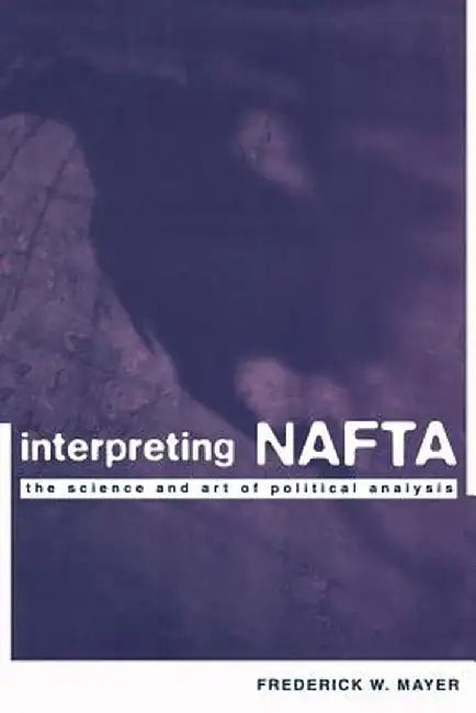 Interpreting NAFTA: The Science and Art of Political Analysis by Frederick Mayer
