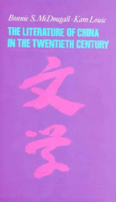 The Literature of China in the Twentieth Century by Bonnie McDougall, Kam Louie