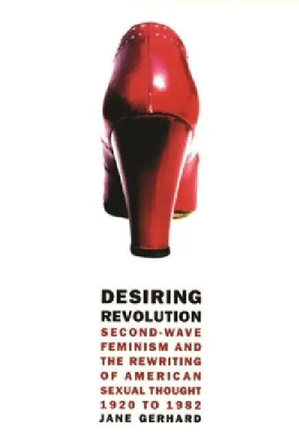 Desiring Revolution: Second-Wave Feminism and the Rewriting of American Sexual Thought, 1920 to 1982 by Jane Gerhard