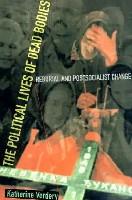 The Political Lives of Dead Bodies: Reburial and Postsocialist Change by Katherine Verdery