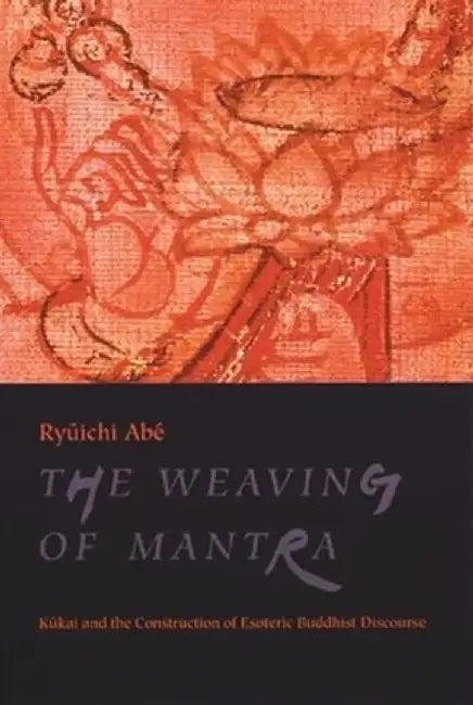 The Weaving of Mantra: Kukai and the Construction of Esoteric Buddhist Discourse by Ryuichi Abé