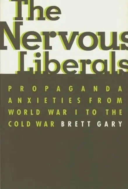 The Nervous Liberals: Propaganda Anxieties from World War I to the Cold War by Brett Gary