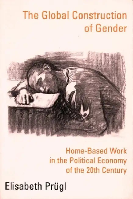 The Global Construction of Gender: Home-Based Work in the Political Economy of the 20th Century by Elisabeth Prügl