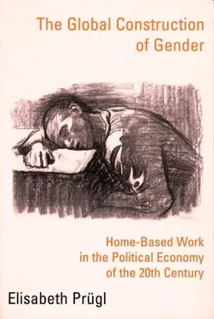 The Global Construction of Gender: Home-Based Work in the Political Economy of the 20th Century by Elisabeth Prügl