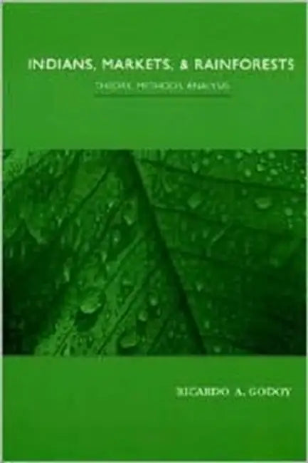 Indians, Markets, and Rainforests: Theoretical, Comparative, and Quantitative Explorations in the Neotropics by Ricardo Godoy