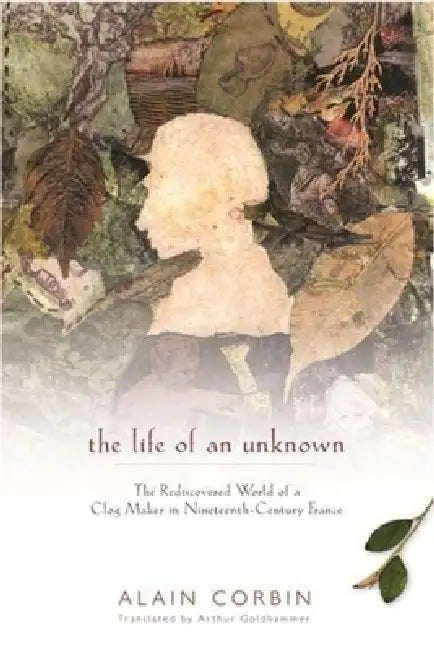 The Life of an Unknown: The Rediscovered World of a Clog Maker in Nineteenth-Century France by Alain Corbin