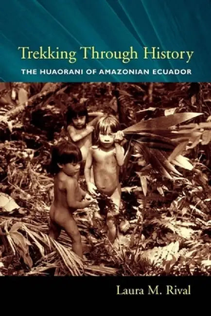 Trekking Through History: The Huaorani of Amazonian Ecuador by Laura Rival