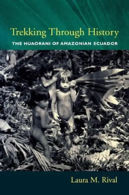Trekking Through History: The Huaorani of Amazonian Ecuador by Laura Rival