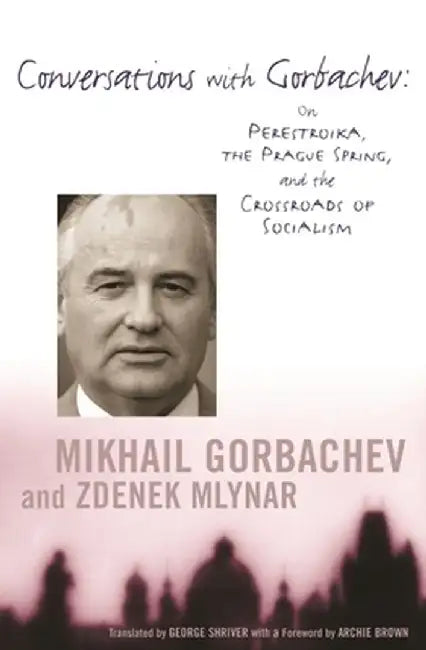 Conversations with Gorbachev: On Perestroika, the Prague Spring, and the Crossroads of Socialism by M Gorbachev