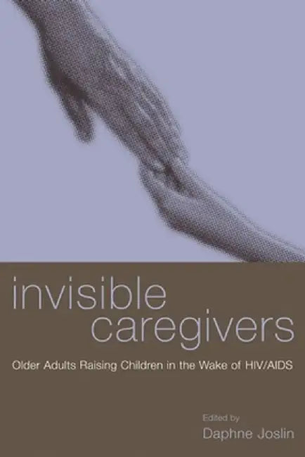 Invisible Caregivers: Older Adults Raising Children in the Wake of Hiv/AIDS by Daphne Joslin