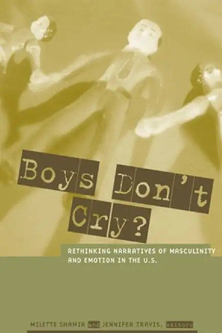 Boys Don't Cry?: Rethinking Narratives of Masculinity and Emotion in the U.S. by Milette Shamir