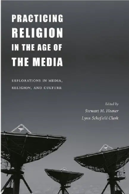 Practicing Religion in the Age of the Media: Explorations in Media, Religion, and Culture by Stewart Hoover, Lynn Schofield Clark