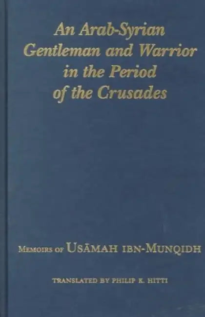 An Arab-Syrian Gentleman and Warrior in the Period of the Crusades: Memoirs of Usamah Ibn-Munqidh by Philip K. Hitti, Richard Bulliet