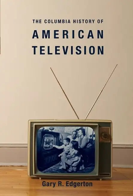 The Columbia History of American Television by Gary R. Edgerton