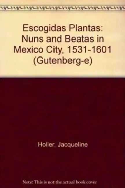 Escogidas Plantas: Nuns and Beatas in Mexico City, 1531-1601 by Jacqueline Holler