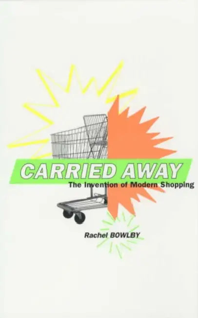 Carried Away: The Invention of Modern Shopping by Rachel Bowlby