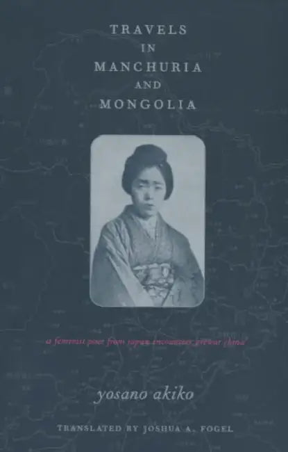 Travels in Manchuria and Mongolia: A Feminist Poet from Japan Encounters Prewar China by Akiko Yosano, Joshua Fogel