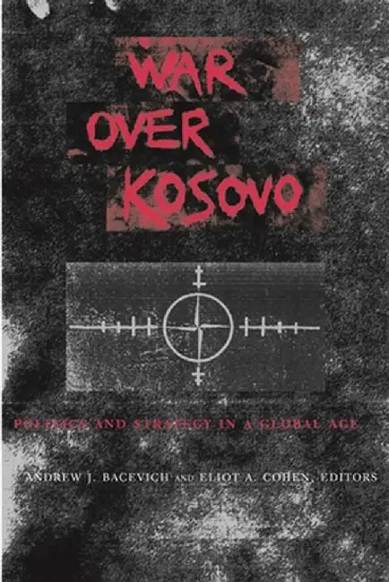 War Over Kosovo: Politics and Strategy in a Global Age by Andrew Bacevich