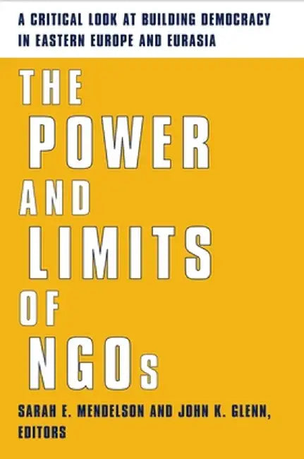 The Power and Limits of NGOs: A Critical Look at Building Democracy in Eastern Europe and Eurasia by Sarah Mendelson