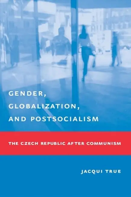 Gender, Globalization, and Postsocialism: The Czech Republic After Communism by Jacqui True