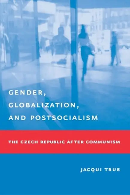 Gender, Globalization, and Postsocialism: The Czech Republic After Communism by Jacqui True
