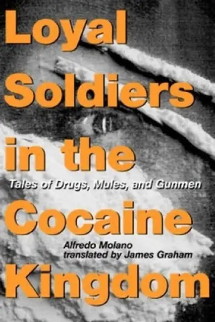 Loyal Soldiers in the Cocaine Kingdom: Tales of Drugs, Mules, and Gunmen by Alfredo Molano