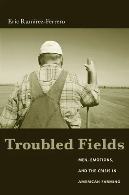 Troubled Fields: Men, Emotions, and the Crisis in American Farming by Eric Ramirez-Ferrero