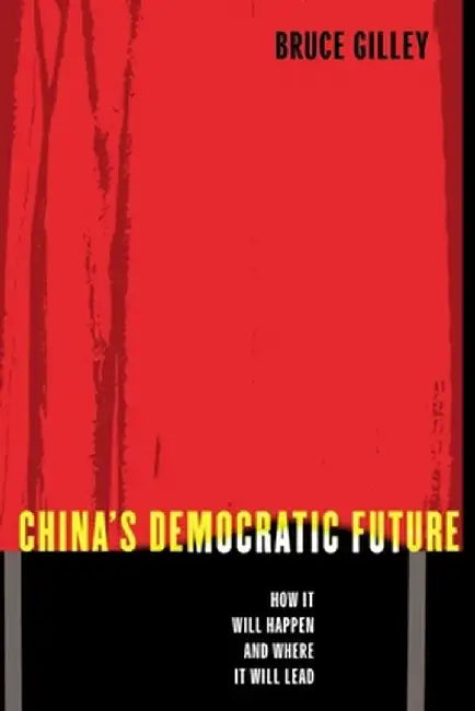 China's Democratic Future: How It Will Happen and Where It Will Lead by Bruce Gilley