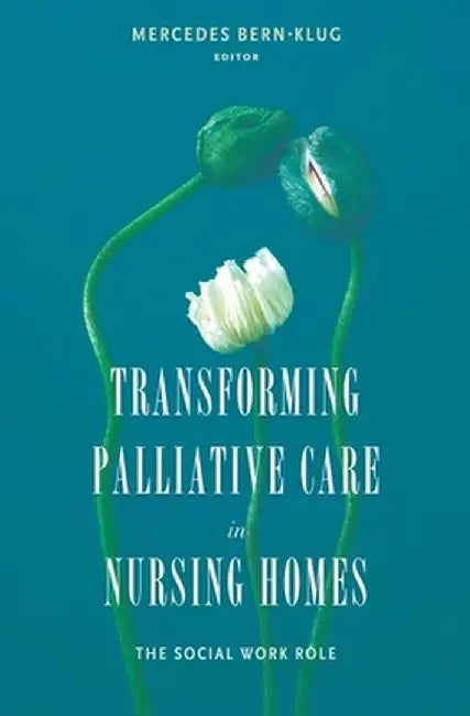 Transforming Palliative Care in Nursing Homes: The Social Work Role by Mercedes Bern–Klug