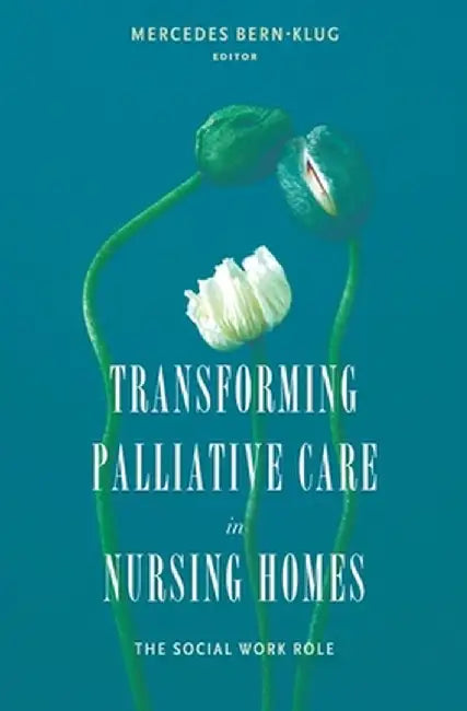 Transforming Palliative Care in Nursing Homes: The Social Work Role by Mercedes Bern–Klug