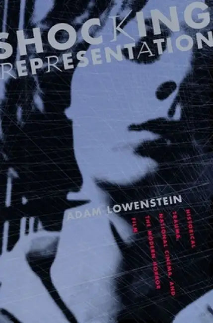 Shocking Representation: Historical Trauma, National Cinema, and the Modern Horror Film by Adam Lowestein
