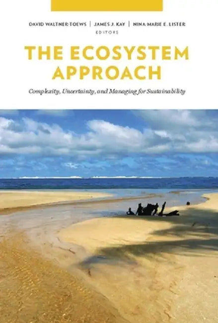 The Ecosystem Approach: Complexity, Uncertainty, and Managing for Sustainability by David Waltner–Toews