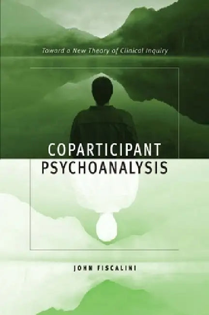 Coparticipant Psychoanalysis: Toward a New Theory of Clinical Inquiry by John Fiscalini