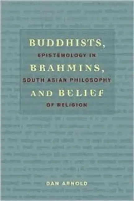 Buddhists, Brahmins, and Belief: Epistemology in South Asian Philosophy of Religion by Dan Arnold