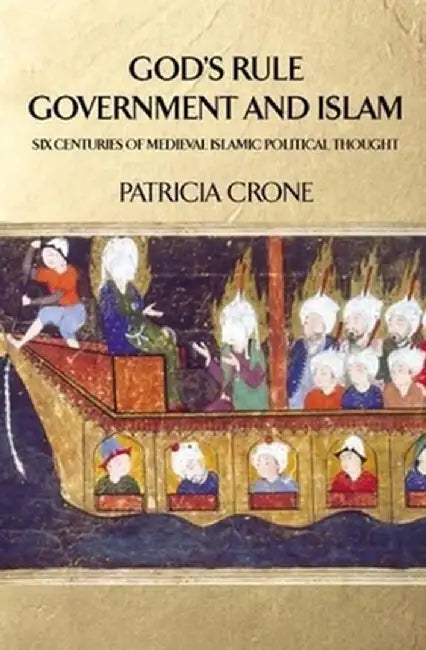 God's Rule - Government and Islam: Six Centuries of Medieval Islamic Political Thought by Patricia Crone