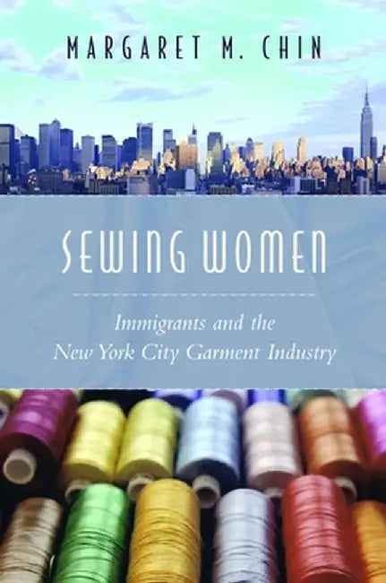 Sewing Women: Immigrants and the New York City Garment Industry by Margaret Chin