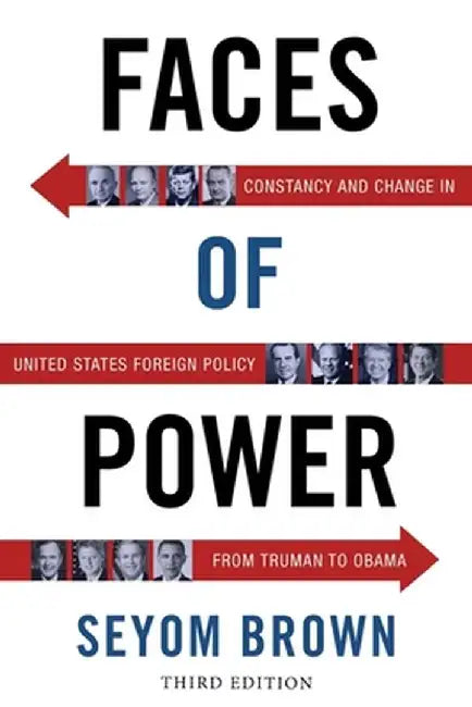 Faces of Power: Constancy and Change in United States Foreign Policy from Truman to Obama by Seyom Brown