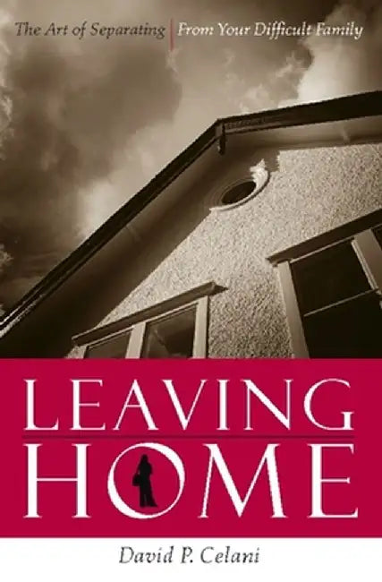 Leaving Home: The Art of Separating from Your Difficult Family by David Celani