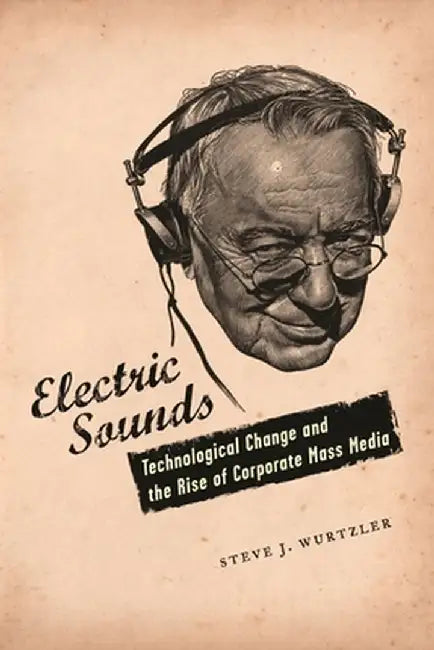 Electric Sounds: Technological Change and the Rise of Corporate Mass Media by Steve J Wurtzler