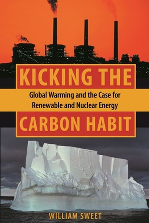 Kicking The Carbon Habit: Global Warming and the Case for Renewable and Nuclear Energy by William Sweet