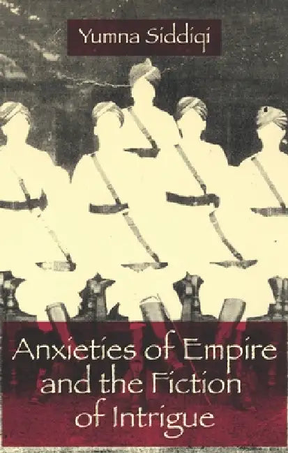 Anxieties of Empire and the Fiction of Intrigue by Yumna Siddiqi