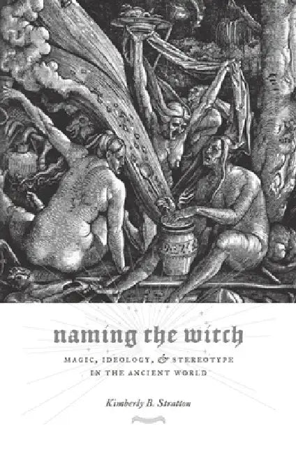 Naming the Witch: Magic, Ideology, and Stereotype in the Ancient World by Kimberly Stratton